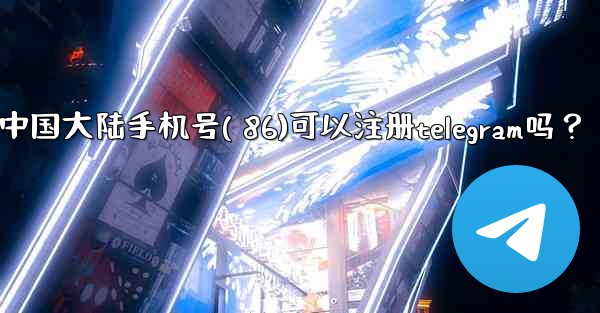 <b>中國大陸手機號（+86）可以註冊Telegram嗎？;中国大陆手机号( 86)可以注册telegram吗？</b>