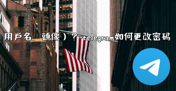 如何修改我的Telegram個人資料信息（姓名、用戶名、頭像）？-telegram如何更改密码