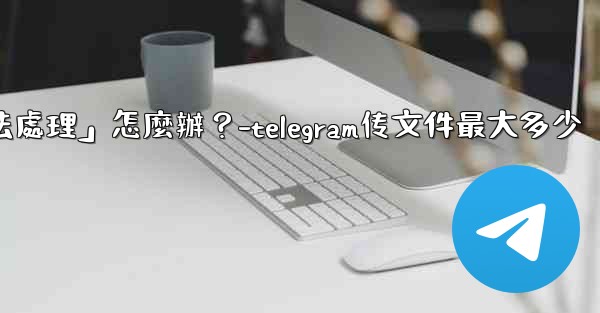 <b>Telegram提示「文件過大，無法處理」怎麼辦？-telegram传文件最大多少</b>