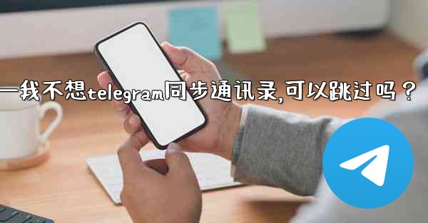 <b>我不想Telegram同步通訊錄，可以跳過嗎？—我不想telegram同步通讯录,可以跳过吗？</b>