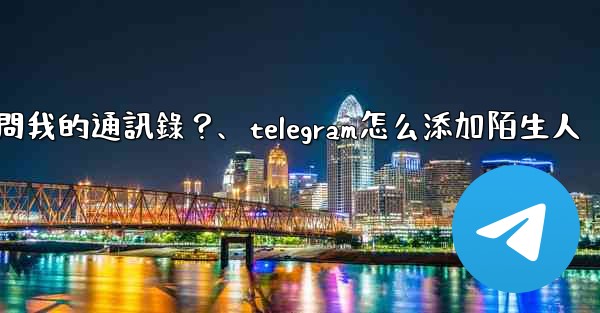 如何允許Telegram訪問我的通訊錄？、telegram怎么添加陌生人