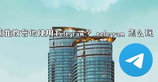 <b>如何向一個完全的新手朋友推薦並教會他使用Telegram？_telegram 怎么玩</b>