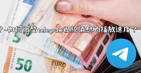 如何調整Telegram視頻消息的播放速度？-如何调整telegram视频消息的播放速度？
