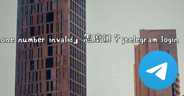 Telegram登入時提示「Phone number invalid」怎麼辦？;telegram login