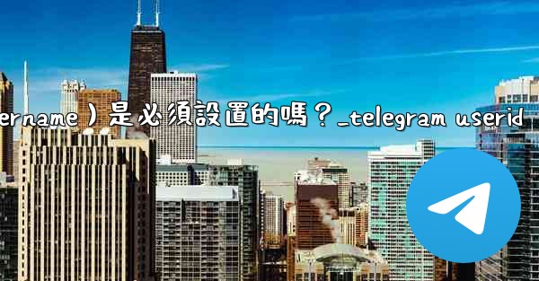 Telegram用戶名（Username）是必須設置的嗎？_telegram userid