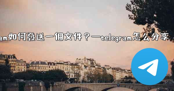 Telegram如何發送一個文件？—telegram怎么分享