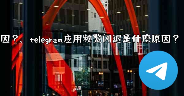 Telegram應用頻繁閃退是什麼原因？、telegram应用频繁闪退是什麼原因？
