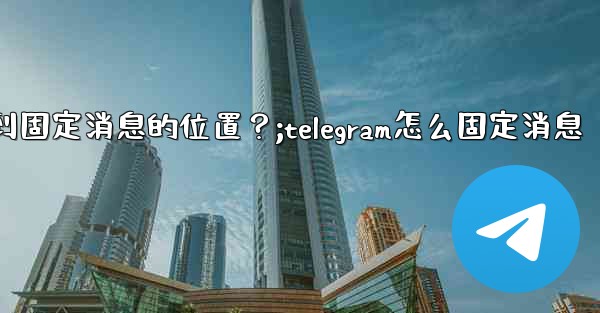 Telegram如何快速跳轉到固定消息的位置？;telegram怎么固定消息