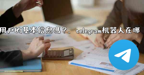 Telegram機器人可以獲取用戶的基本信息嗎？、telegram机器人在哪