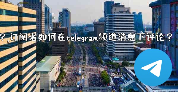 訂閱者如何在Telegram頻道消息下評論？,订阅者如何在telegram频道消息下评论？