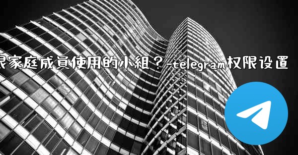 如何在Telegram上創建一個僅限家庭成員使用的小組？-telegram权限设置