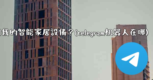 如何通過Telegram機器人控制我的智能家居設備？(telegram机器人在哪)