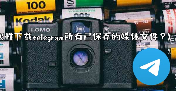 如何一次性下載Telegram所有已保存的媒體文件？(如何一次性下载telegram所有已保存的媒体文件？)