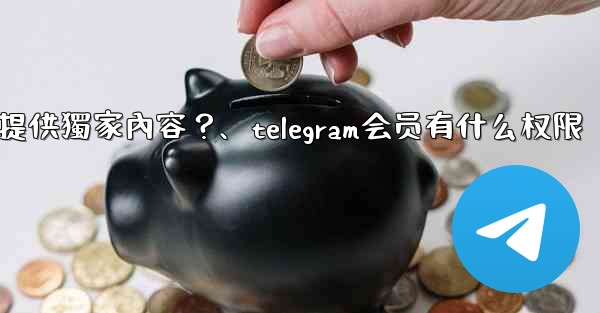 <b>Telegram如何為付費訂閱者提供獨家內容？、telegram会员有什么权限</b>