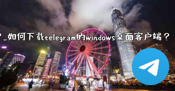 如何下載Telegram的Windows桌面客戶端？_如何下载telegram的windows桌面客户端？