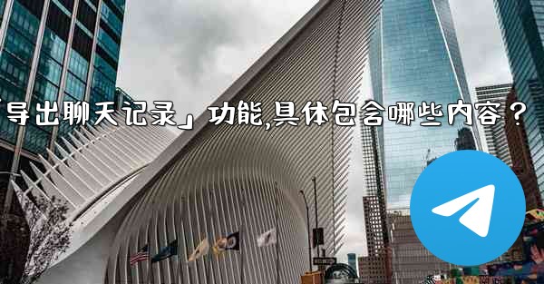 使用Telegram官方「導出聊天記錄」功能，具體包含哪些內容？-使用telegram官方「导出聊天记录」功能,具体包含