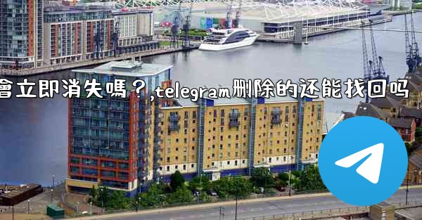 刪除Telegram帳號後，我的所有數據會立即消失嗎？,telegram删除的还能找回吗