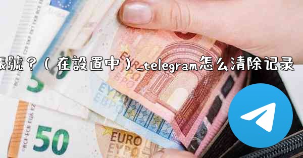 Telegram如何刪除我的帳號？（在設置中）_telegram怎么清除记录