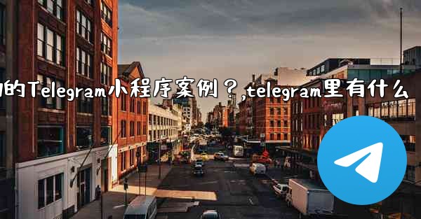 有哪些成功的Telegram小程序案例？,telegram里有什么
