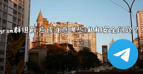 加入一個陌生Telegram群組前，應該注意哪些隱私和安全問題？-加入一个陌生telegram群组前,应该注意哪些隐私和