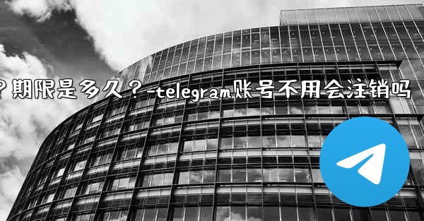 不活躍Telegram帳號會自動刪除嗎？期限是多久？-telegram账号不用会注销吗