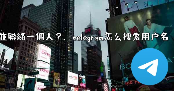 如何通過Telegram用戶名搜索並聯絡一個人？、telegram怎么搜索用户名