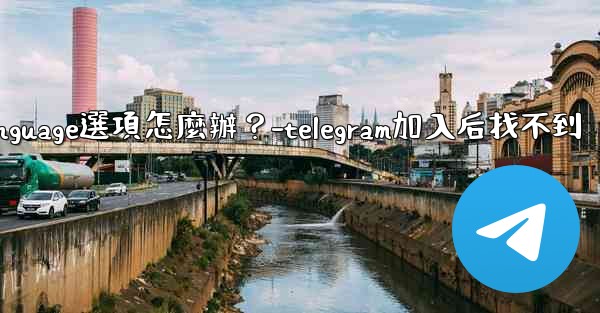 Telegram在Settings裡找不到Language選項怎麼辦？-telegram加入后找不到