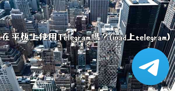 我可以在平板上使用Telegram嗎？(ipad上telegram)