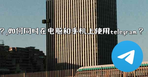 如何同時在電腦和手機上使用Telegram？,如何同时在电脑和手机上使用telegram？