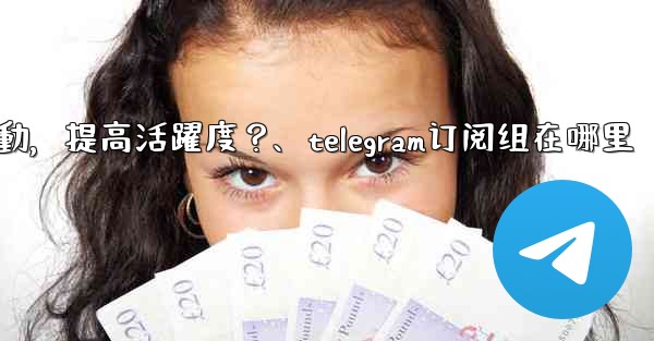 Telegram頻道主如何與訂閱者有效互動，提高活躍度？、telegram订阅组在哪里
