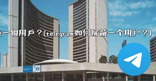 Telegram如何屏蔽一個用戶？(telegram如何屏蔽一个用户？)