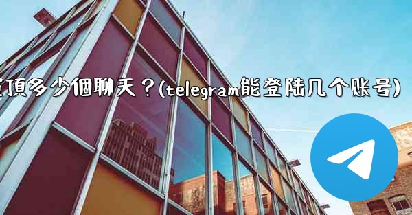 Telegram最多可以置頂多少個聊天？(telegram能登陆几个账号)