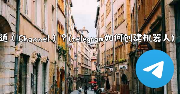 如何創建一個Telegram頻道（Channel）？(telegram如何创建机器人)