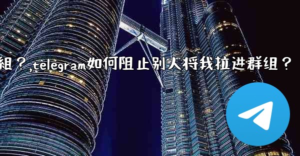 Telegram如何阻止別人將我拉進群組？,telegram如何阻止别人将我拉进群组？