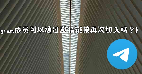 被封禁的Telegram成員可以通過邀請鏈接再次加入嗎？(被封禁的telegram成员可以通过邀请链接再次加入吗？)