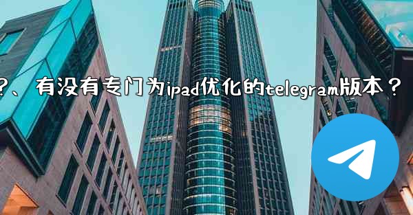 有沒有專門為iPad優化的Telegram版本？、有没有专门为ipad优化的telegram版本？