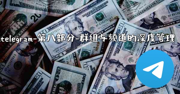 Telegram-第八部分：群組與頻道的深度管理;telegram-第八部分-群组与频道的深度管理