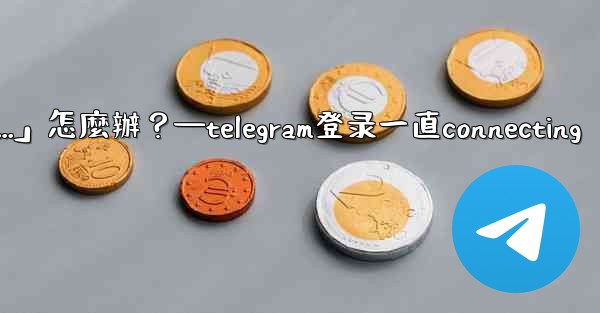 打開Telegram一直顯示「連接中...」怎麼辦？—telegram登录一直connecting
