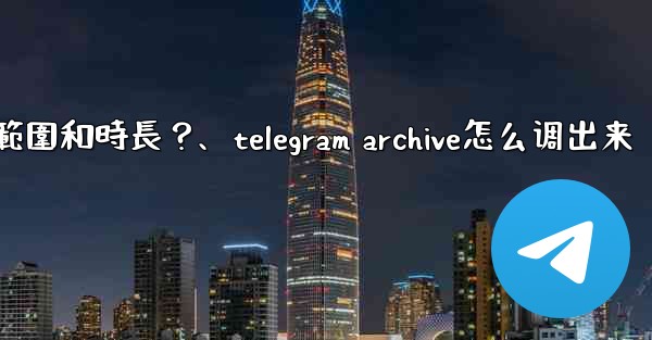 Telegram如何設置我的「故事」的可見範圍和時長？、telegram archive怎么调出来