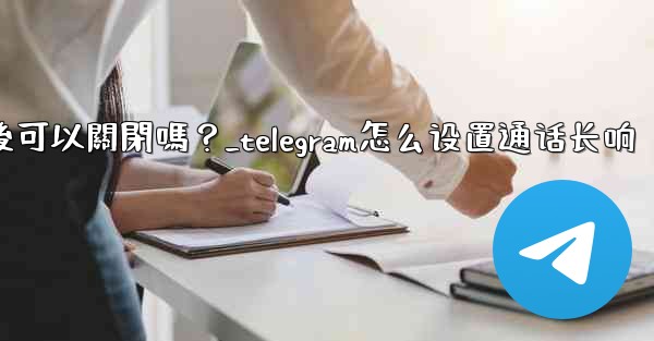 Telegram話題功能開啟後可以關閉嗎？_telegram怎么设置通话长响