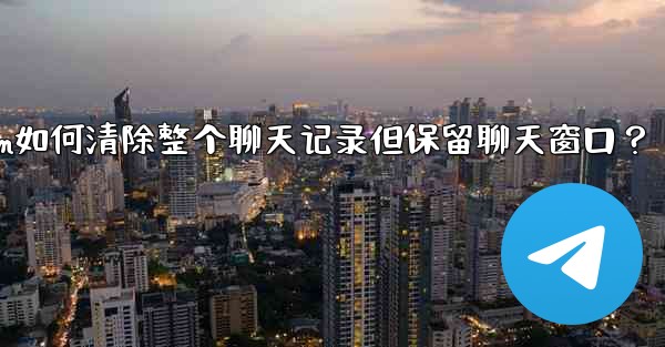 Telegram如何清除整個聊天記錄但保留聊天窗口？—telegram如何清除整个聊天记录但保留聊天窗口？