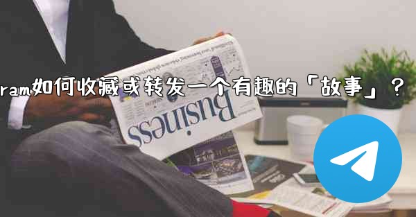 Telegram如何收藏或轉發一個有趣的「故事」？;telegram如何收藏或转发一个有趣的「故事」？