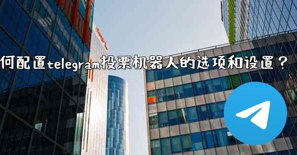 如何配置Telegram投票機器人的選項和設置？-如何配置telegram投票机器人的选项和设置？