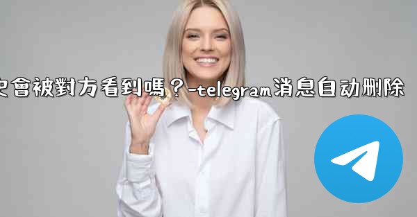 Telegram消息編輯歷史會被對方看到嗎？-telegram消息自动删除