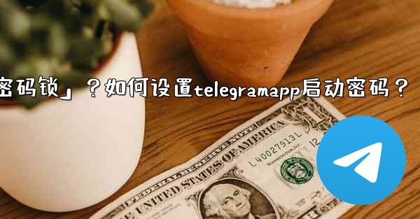 Telegram什麼是「密碼鎖」？如何設置TelegramApp啟動密碼？;telegram什麼是「密码锁」？如何设置t