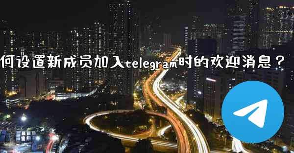 如何設置新成員加入Telegram時的歡迎消息？,如何设置新成员加入telegram时的欢迎消息？