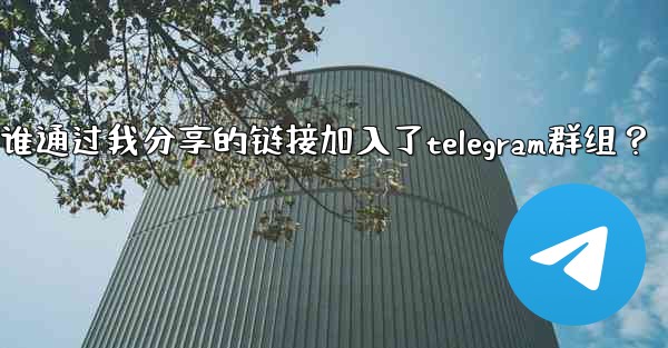 如何查看誰通過我分享的鏈接加入了Telegram群組？;如何查看谁通过我分享的链接加入了telegram群组？