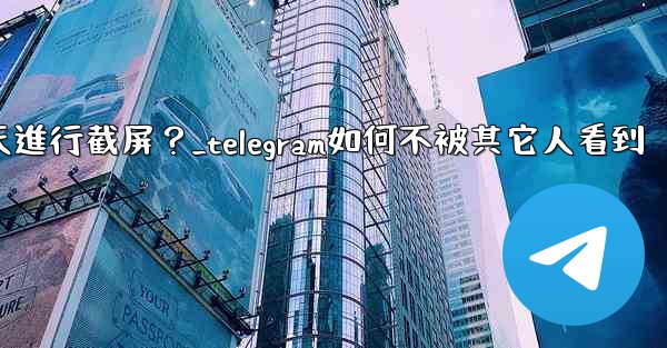 如何防止他人對我的Telegram秘密聊天進行截屏？_telegram如何不被其它人看到