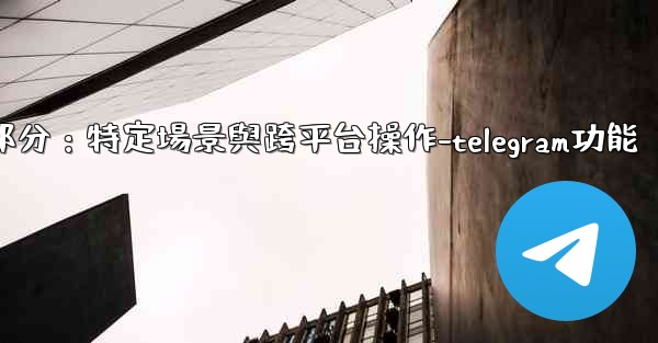 <b>Telegram-第十一部分：特定場景與跨平台操作-telegram功能</b>