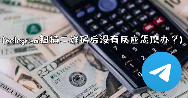 Telegram掃描二維碼後沒有反應怎麼辦？(telegram扫描二维码后没有反应怎麼办？)